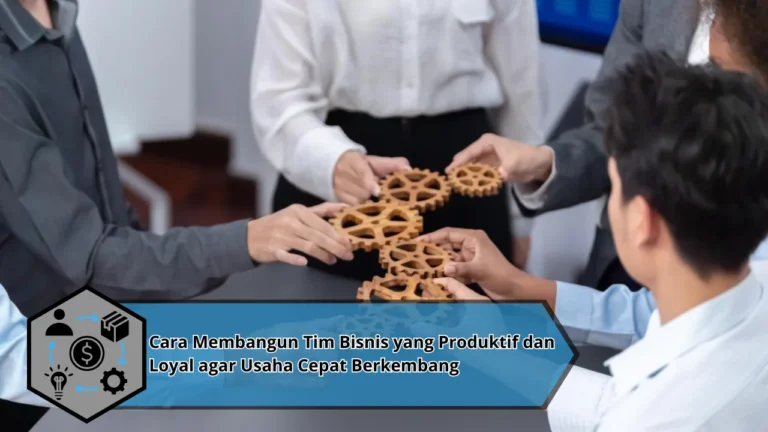 Cara Membangun Tim Bisnis yang Produktif dan Loyal agar Usaha Cepat Berkembang
